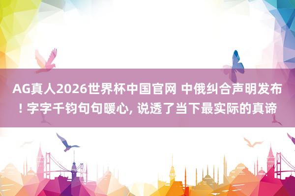 AG真人2026世界杯中国官网 中俄纠合声明发布! 字字千钧句句暖心， 说透了当下最实际的真谛