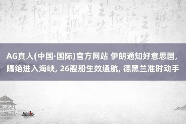 AG真人(中国·国际)官方网站 伊朗通知好意思国， 隔绝进入海峡， 26艘船生效通航， 德黑兰准时动手