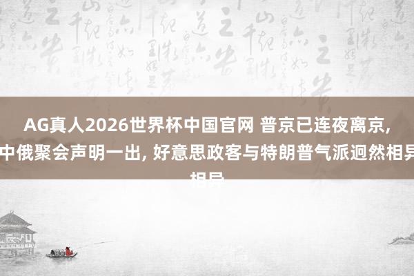 AG真人2026世界杯中国官网 普京已连夜离京， 中俄聚会声明一出， 好意思政客与特朗普气派迥然相异
