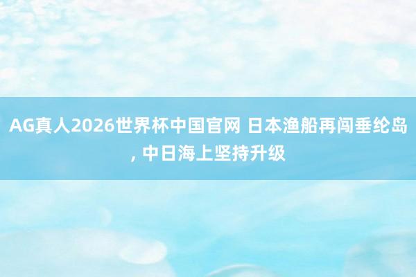 AG真人2026世界杯中国官网 日本渔船再闯垂纶岛， 中日海上坚持升级