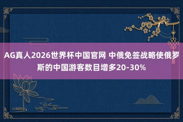 AG真人2026世界杯中国官网 中俄免签战略使俄罗斯的中国游客数目增多20-30%