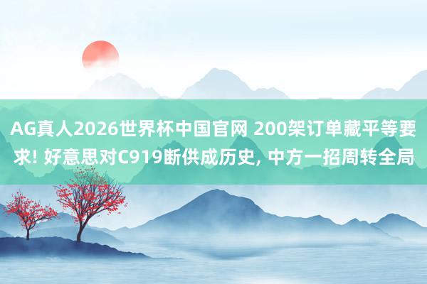 AG真人2026世界杯中国官网 200架订单藏平等要求! 好意思对C919断供成历史， 中方一招周转全局