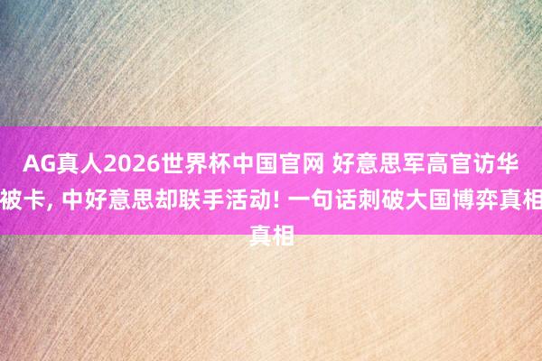 AG真人2026世界杯中国官网 好意思军高官访华被卡， 中好意思却联手活动! 一句话刺破大国博弈真相