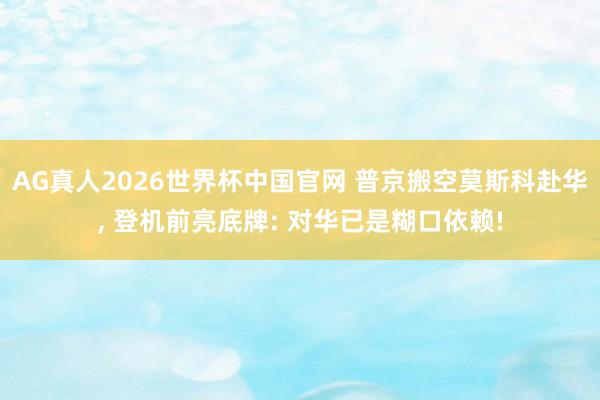 AG真人2026世界杯中国官网 普京搬空莫斯科赴华， 登机前亮底牌: 对华已是糊口依赖!
