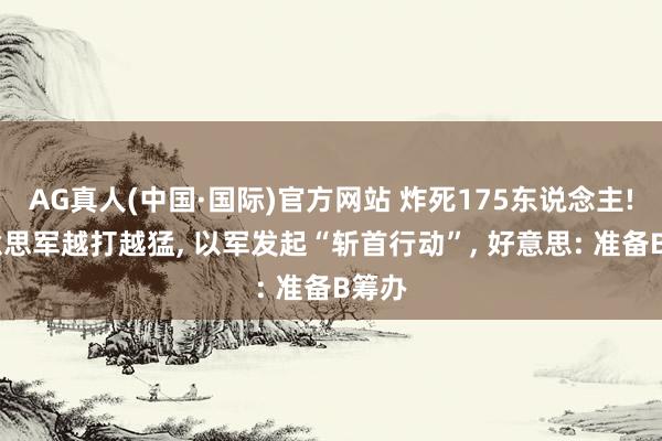 AG真人(中国·国际)官方网站 炸死175东说念主! 好意思军越打越猛， 以军发起“斩首行动”， 好意思: 准备B筹办