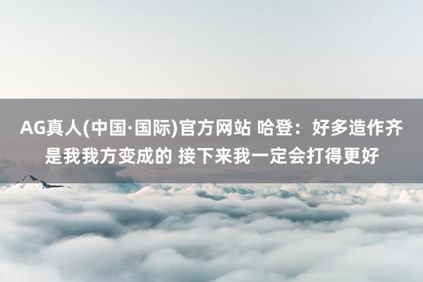 AG真人(中国·国际)官方网站 哈登：好多造作齐是我我方变成的 接下来我一定会打得更好