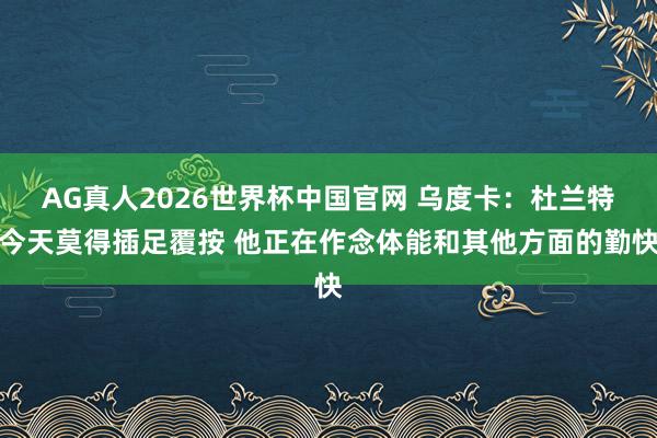 AG真人2026世界杯中国官网 乌度卡：杜兰特今天莫得插足覆按 他正在作念体能和其他方面的勤快
