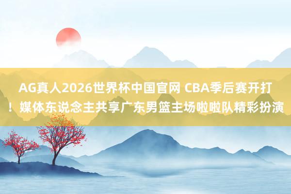 AG真人2026世界杯中国官网 CBA季后赛开打！媒体东说念主共享广东男篮主场啦啦队精彩扮演