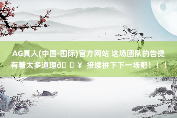 AG真人(中国·国际)官方网站 这场团队的告捷有着太多道理🔥  接续拼下下一场吧！！！