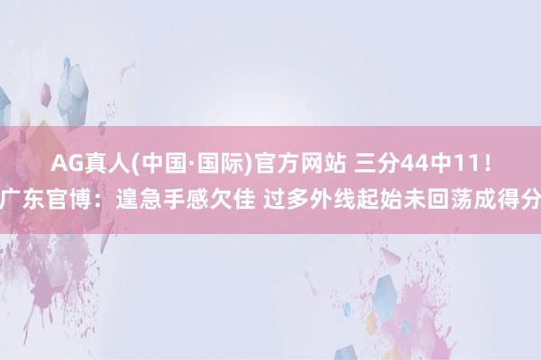 AG真人(中国·国际)官方网站 三分44中11！广东官博：遑急手感欠佳 过多外线起始未回荡成得分