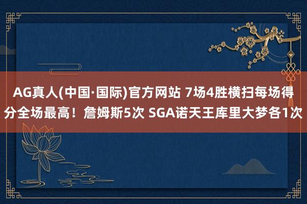 AG真人(中国·国际)官方网站 7场4胜横扫每场得分全场最高！詹姆斯5次 SGA诺天王库里大梦各1次