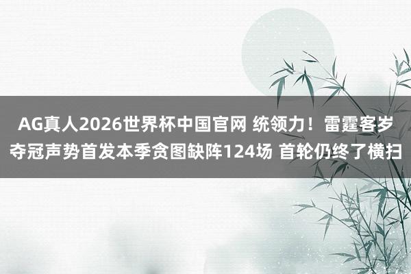 AG真人2026世界杯中国官网 统领力！雷霆客岁夺冠声势首发本季贪图缺阵124场 首轮仍终了横扫