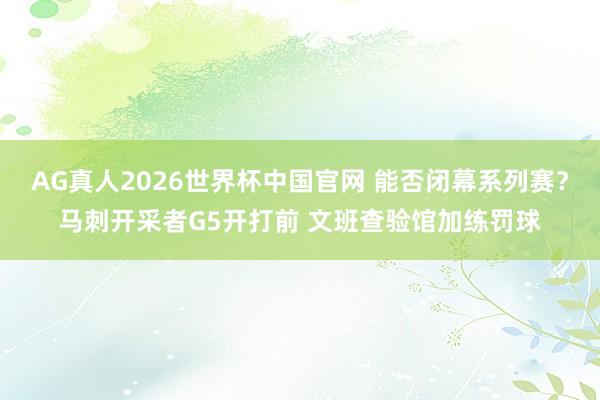 AG真人2026世界杯中国官网 能否闭幕系列赛？马刺开采者G5开打前 文班查验馆加练罚球