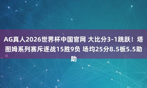 AG真人2026世界杯中国官网 大比分3-1跳跃！塔图姆系列赛斥逐战15胜9负 场均25分8.5板5.5助