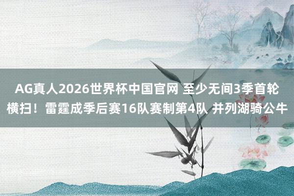 AG真人2026世界杯中国官网 至少无间3季首轮横扫！雷霆成季后赛16队赛制第4队 并列湖骑公牛