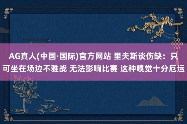 AG真人(中国·国际)官方网站 里夫斯谈伤缺：只可坐在场边不雅战 无法影响比赛 这种嗅觉十分厄运