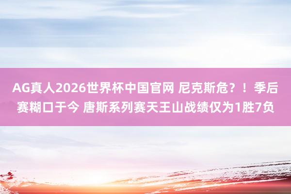 AG真人2026世界杯中国官网 尼克斯危？！季后赛糊口于今 唐斯系列赛天王山战绩仅为1胜7负