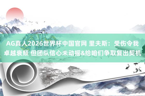 AG真人2026世界杯中国官网 里夫斯：受伤令我卓越衰颓 但团队信心未动摇&给咱们争取复出契机