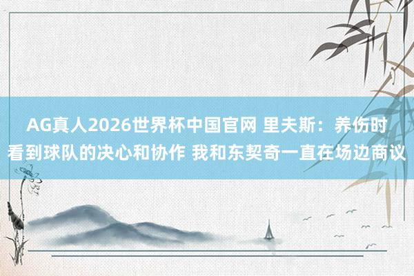 AG真人2026世界杯中国官网 里夫斯：养伤时看到球队的决心和协作 我和东契奇一直在场边商议