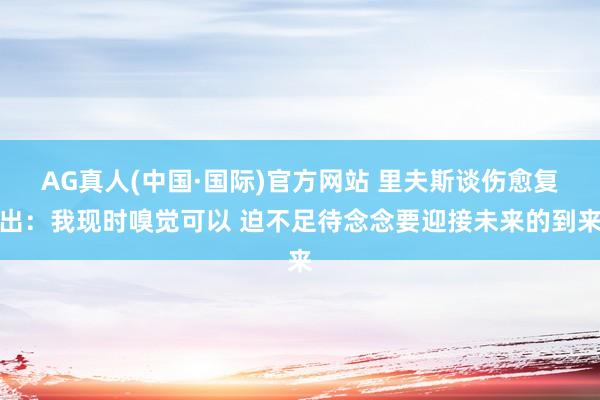 AG真人(中国·国际)官方网站 里夫斯谈伤愈复出：我现时嗅觉可以 迫不足待念念要迎接未来的到来