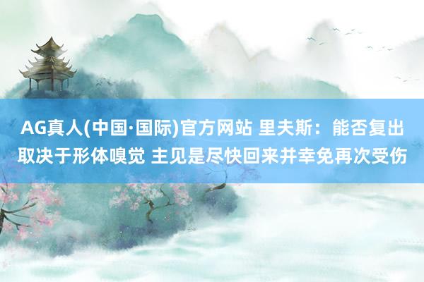 AG真人(中国·国际)官方网站 里夫斯：能否复出取决于形体嗅觉 主见是尽快回来并幸免再次受伤