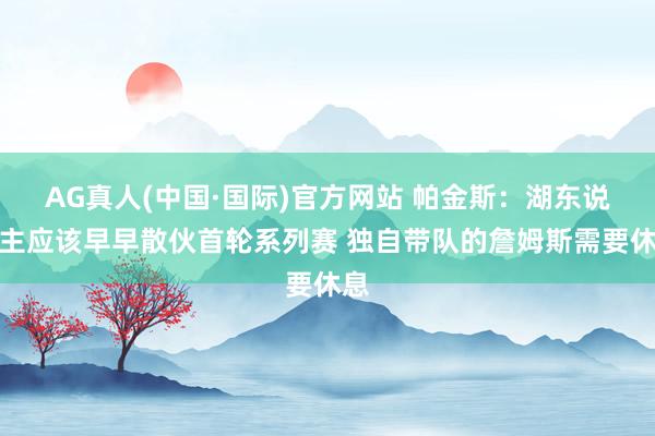 AG真人(中国·国际)官方网站 帕金斯：湖东说念主应该早早散伙首轮系列赛 独自带队的詹姆斯需要休息