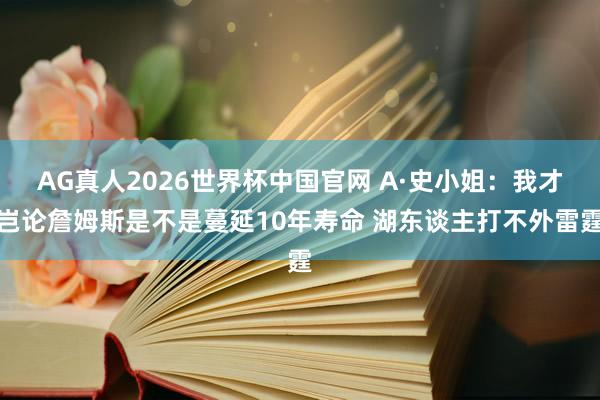 AG真人2026世界杯中国官网 A·史小姐：我才岂论詹姆斯是不是蔓延10年寿命 湖东谈主打不外雷霆