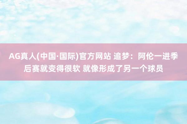 AG真人(中国·国际)官方网站 追梦：阿伦一进季后赛就变得很软 就像形成了另一个球员