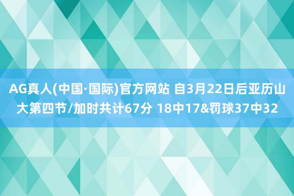 AG真人(中国·国际)官方网站 自3月22日后亚历山大第四节/加时共计67分 18中17&罚球37中32