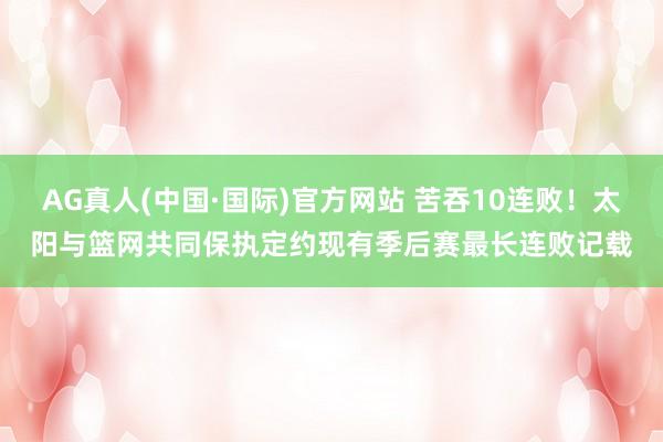 AG真人(中国·国际)官方网站 苦吞10连败！太阳与篮网共同保执定约现有季后赛最长连败记载
