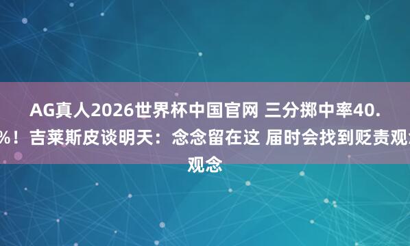 AG真人2026世界杯中国官网 三分掷中率40.1%！吉莱斯皮谈明天：念念留在这 届时会找到贬责观念