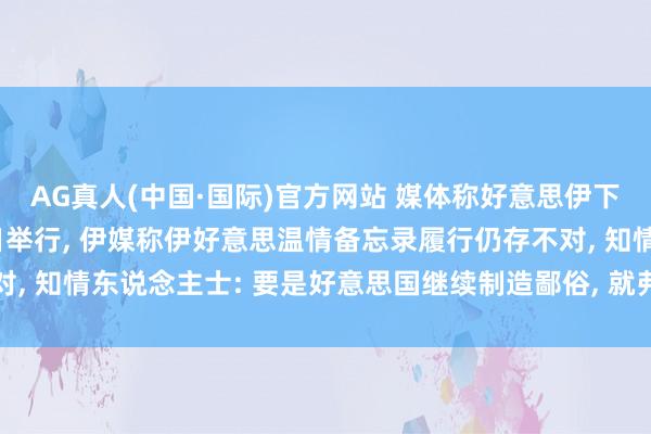 AG真人(中国·国际)官方网站 媒体称好意思伊下一轮会谈可能在6月5日举行， 伊媒称伊好意思温情备忘录履行仍存不对， 知情东说念主士: 要是好意思国继续制造鄙俗， 就弗成能结束最终温情