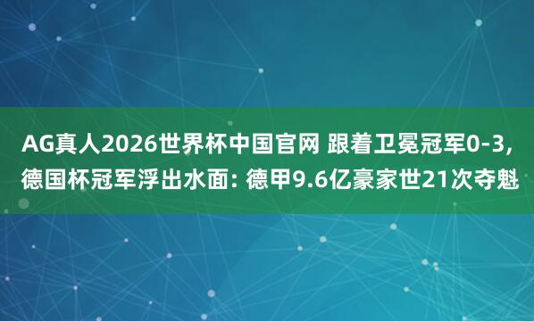 AG真人2026世界杯中国官网 跟着卫冕冠军0-3， 德国杯冠军浮出水面: 德甲9.6亿豪家世21次夺魁