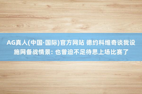 AG真人(中国·国际)官方网站 德约科维奇谈我设施网备战情景: 也曾迫不足待思上场比赛了