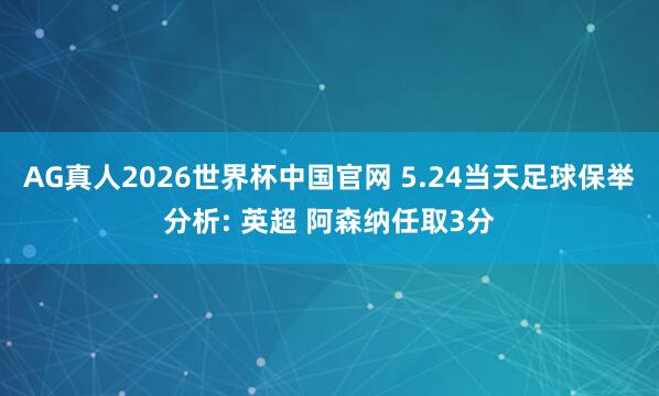 AG真人2026世界杯中国官网 5.24当天足球保举分析: 英超 阿森纳任取3分