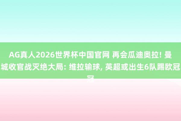 AG真人2026世界杯中国官网 再会瓜迪奥拉! 曼城收官战灭绝大局: 维拉输球， 英超或出生6队踢欧冠
