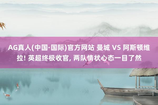AG真人(中国·国际)官方网站 曼城 VS 阿斯顿维拉! 英超终极收官， 两队情状心态一目了然
