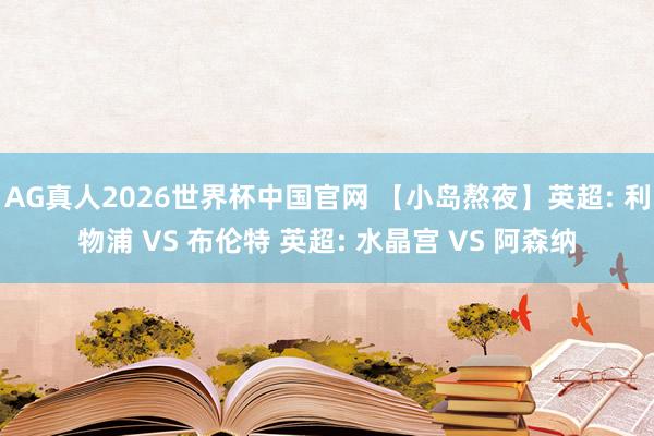 AG真人2026世界杯中国官网 【小岛熬夜】英超: 利物浦 VS 布伦特 英超: 水晶宫 VS 阿森纳