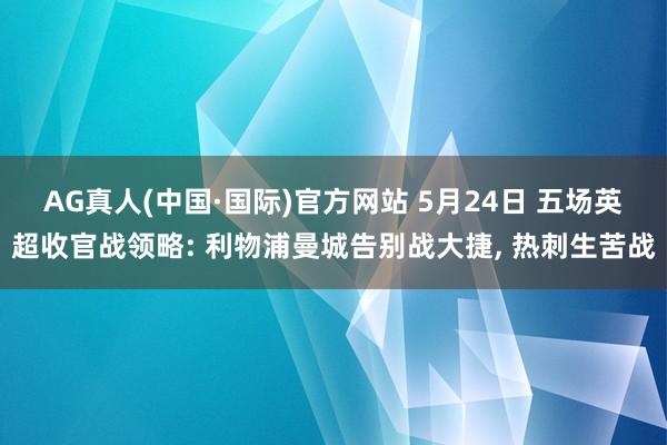AG真人(中国·国际)官方网站 5月24日 五场英超收官战领略: 利物浦曼城告别战大捷， 热刺生苦战
