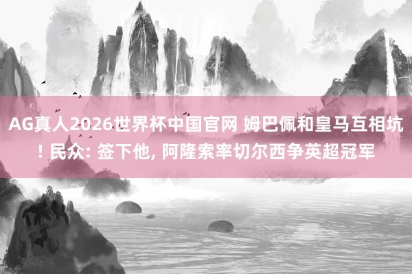 AG真人2026世界杯中国官网 姆巴佩和皇马互相坑! 民众: 签下他， 阿隆索率切尔西争英超冠军