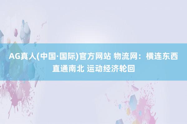 AG真人(中国·国际)官方网站 物流网：横连东西直通南北 运动经济轮回