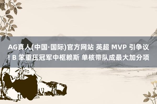 AG真人(中国·国际)官方网站 英超 MVP 引争议! B 笨重压冠军中枢赖斯 单核带队成最大加分项