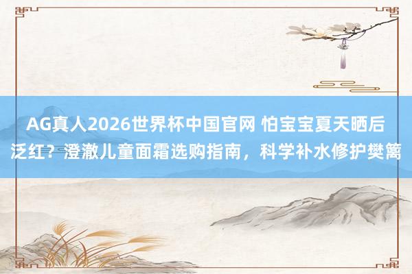 AG真人2026世界杯中国官网 怕宝宝夏天晒后泛红？澄澈儿童面霜选购指南，科学补水修护樊篱