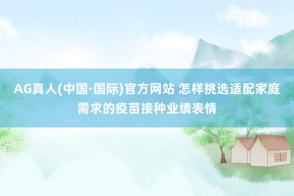 AG真人(中国·国际)官方网站 怎样挑选适配家庭需求的疫苗接种业绩表情