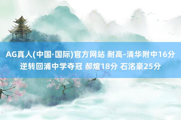 AG真人(中国·国际)官方网站 耐高-清华附中16分逆转回浦中学夺冠 郝煊18分 石洺豪25分