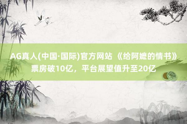 AG真人(中国·国际)官方网站 《给阿嬷的情书》票房破10亿，平台展望值升至20亿