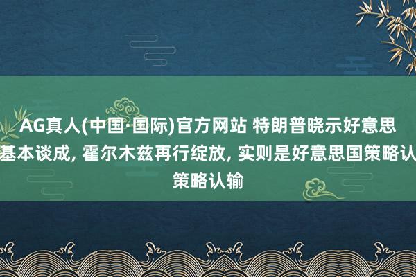 AG真人(中国·国际)官方网站 特朗普晓示好意思伊基本谈成， 霍尔木兹再行绽放， 实则是好意思国策略认输