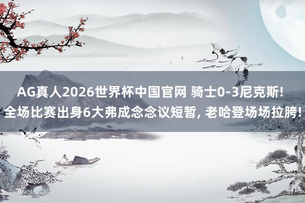 AG真人2026世界杯中国官网 骑士0-3尼克斯! 全场比赛出身6大弗成念念议短暂， 老哈登场场拉胯!