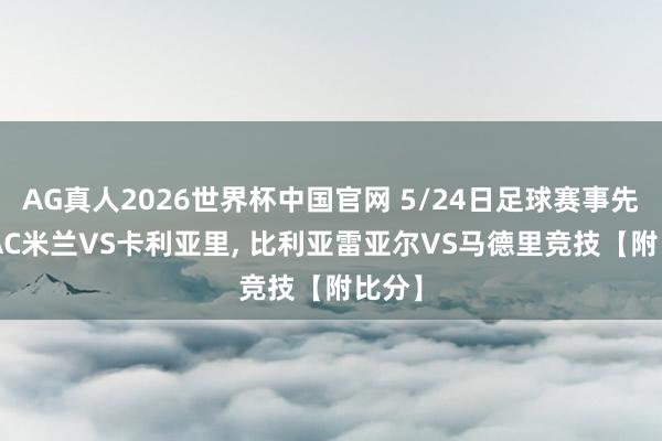 AG真人2026世界杯中国官网 5/24日足球赛事先瞻: AC米兰VS卡利亚里， 比利亚雷亚尔VS马德里竞技【附比分】