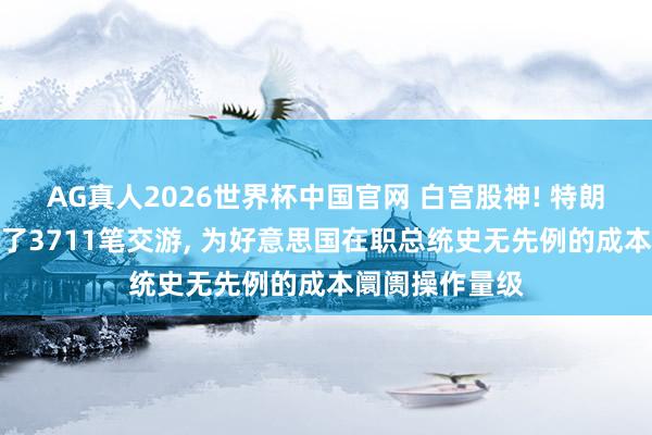 AG真人2026世界杯中国官网 白宫股神! 特朗普一季度作念了3711笔交游， 为好意思国在职总统史无先例的成本阛阓操作量级
